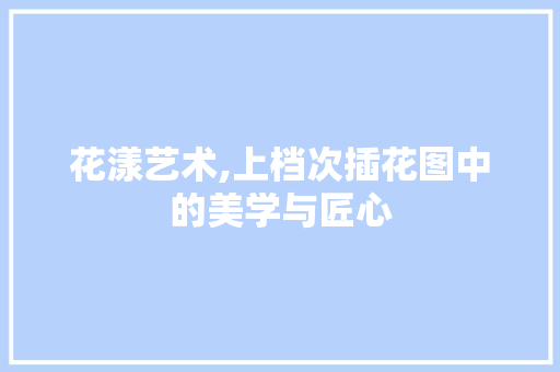 花漾艺术,上档次插花图中的美学与匠心 土壤管理
