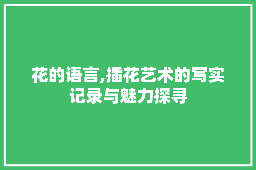 花的语言,插花艺术的写实记录与魅力探寻