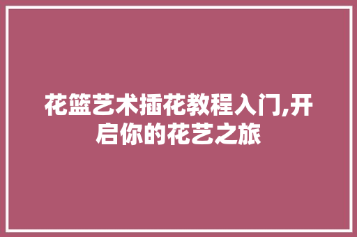 花篮艺术插花教程入门,开启你的花艺之旅