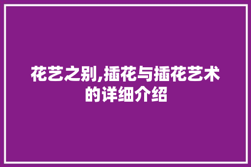 花艺之别,插花与插花艺术的详细介绍 植物栽培 花艺之别,插花与插花艺术的详细介绍 植物栽培