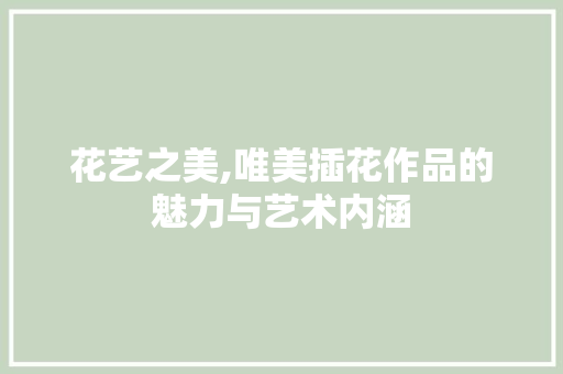 花艺之美,唯美插花作品的魅力与艺术内涵 爬藤植物