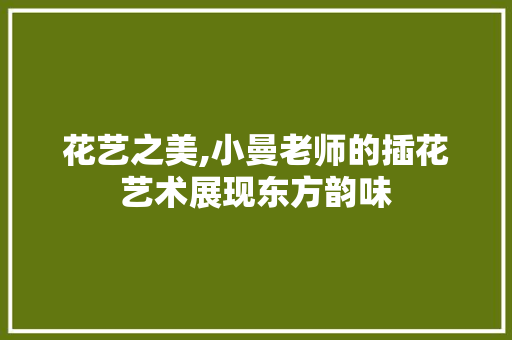 花艺之美,小曼老师的插花艺术展现东方韵味