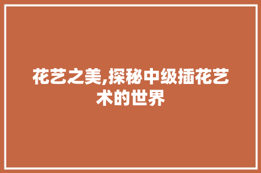 花艺之美,探秘中级插花艺术的世界 树木