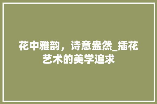 花中雅韵，诗意盎然_插花艺术的美学追求