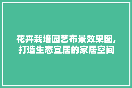 花卉栽培园艺布景效果图,打造生态宜居的家居空间
