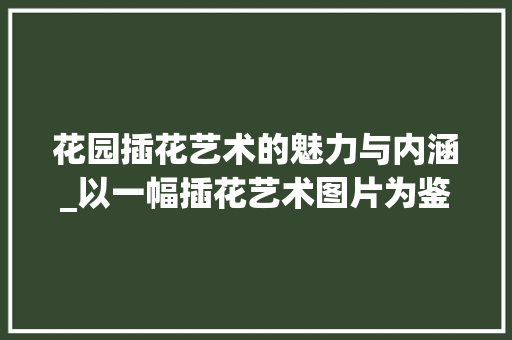 花园插花艺术的魅力与内涵_以一幅插花艺术图片为鉴