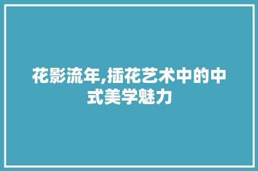 花影流年,插花艺术中的中式美学魅力 植物分类