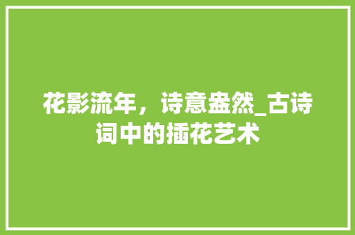 花影流年，诗意盎然_古诗词中的插花艺术 土壤选择