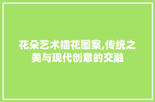 花朵艺术插花图案,传统之美与现代创意的交融