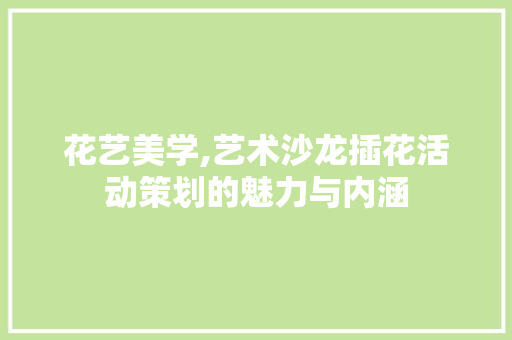 花艺美学,艺术沙龙插花活动策划的魅力与内涵