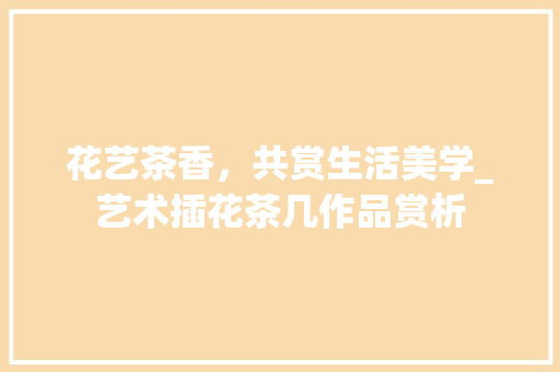 花艺茶香，共赏生活美学_艺术插花茶几作品赏析