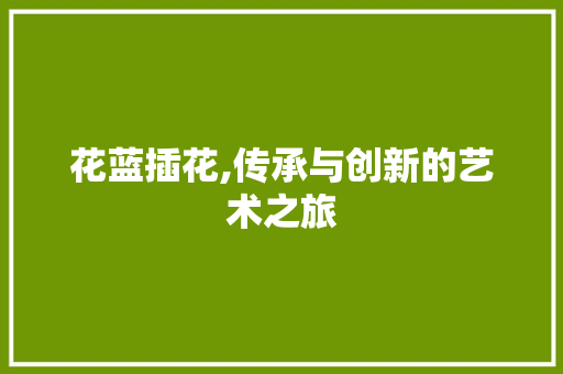 花蓝插花,传承与创新的艺术之旅