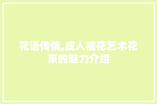 花语传情,成人插花艺术花束的魅力介绍
