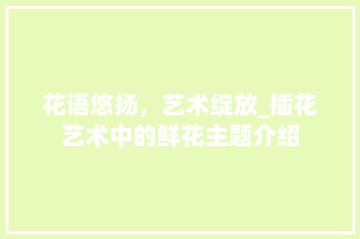 花语悠扬，艺术绽放_插花艺术中的鲜花主题介绍 植物栽培