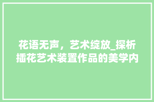 花语无声，艺术绽放_探析插花艺术装置作品的美学内涵 园艺知识