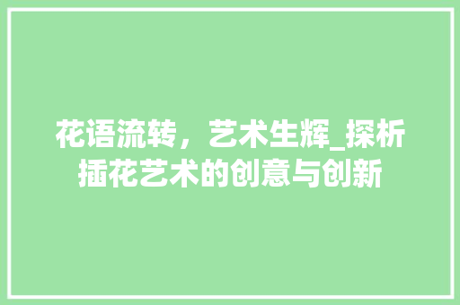 花语流转，艺术生辉_探析插花艺术的创意与创新