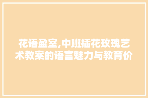 花语盈室,中班插花玫瑰艺术教案的语言魅力与教育价值