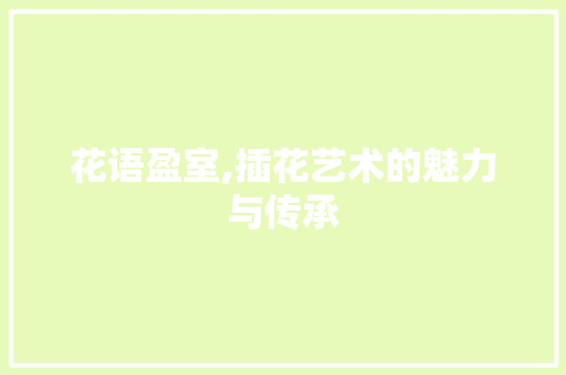 花语盈室,插花艺术的魅力与传承 植物养护