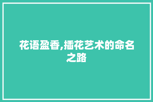 花语盈香,插花艺术的命名之路