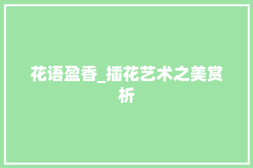 花语盈香_插花艺术之美赏析