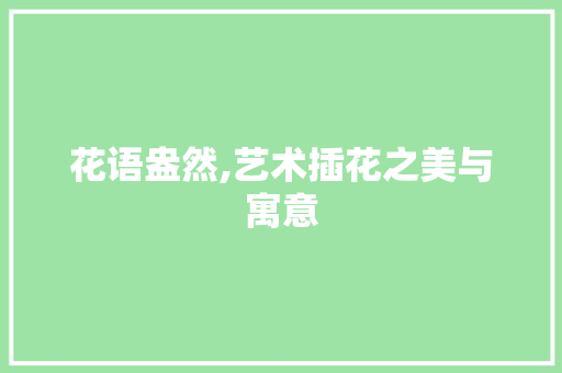 花语盎然,艺术插花之美与寓意