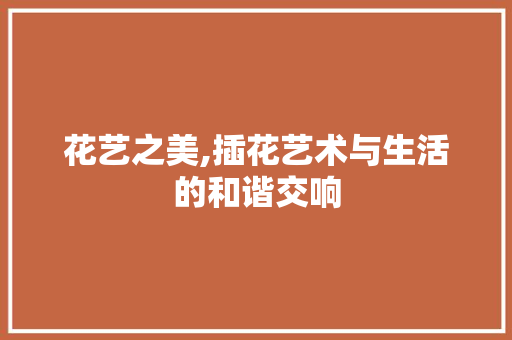 花艺之美,插花艺术与生活的和谐交响 养护技巧