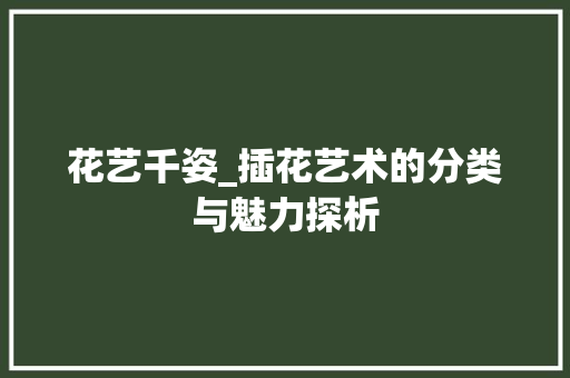 花艺千姿_插花艺术的分类与魅力探析