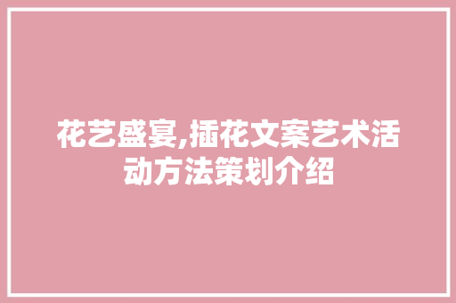 花艺盛宴,插花文案艺术活动方法策划介绍 养护技巧