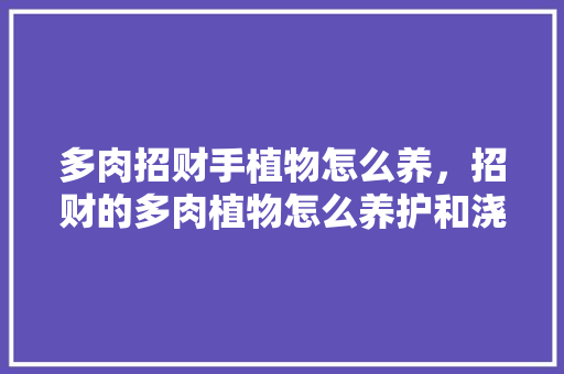多肉招财手植物怎么养，招财的多肉植物怎么养护和浇水。  第1张 多肉招财手植物怎么养，招财的多肉植物怎么养护和浇水。 爬藤植物