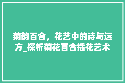 菊韵百合，花艺中的诗与远方_探析菊花百合插花艺术 园艺知识