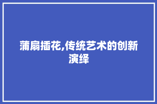 蒲扇插花,传统艺术的创新演绎