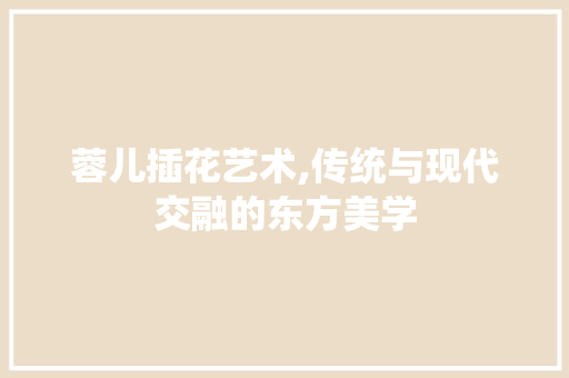 蓉儿插花艺术,传统与现代交融的东方美学 爬藤植物