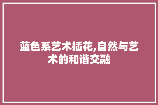 蓝色系艺术插花,自然与艺术的和谐交融