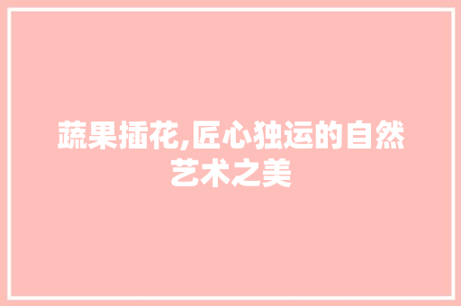 蔬果插花,匠心独运的自然艺术之美