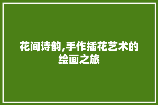 花间诗韵,手作插花艺术的绘画之旅