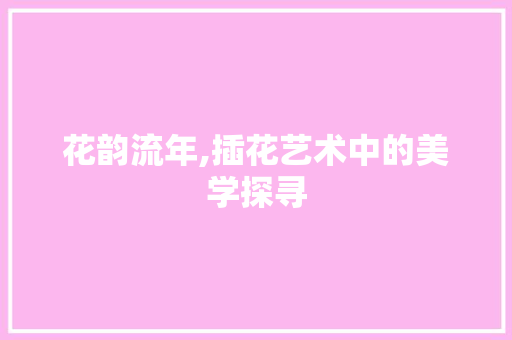 花韵流年,插花艺术中的美学探寻 植物养护