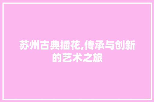 苏州古典插花,传承与创新的艺术之旅