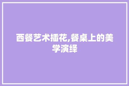 西餐艺术插花,餐桌上的美学演绎