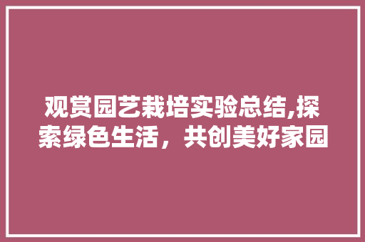 观赏园艺栽培实验总结,探索绿色生活，共创美好家园 养护技巧