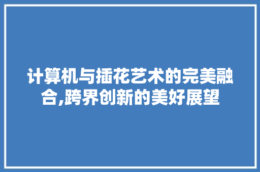 计算机与插花艺术的完美融合,跨界创新的美好展望