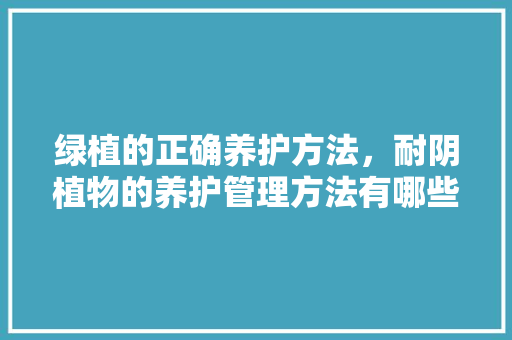 绿植的正确养护方法，耐阴植物的养护管理方法有哪些。  第1张 绿植的正确养护方法，耐阴植物的养护管理方法有哪些。 施肥方法