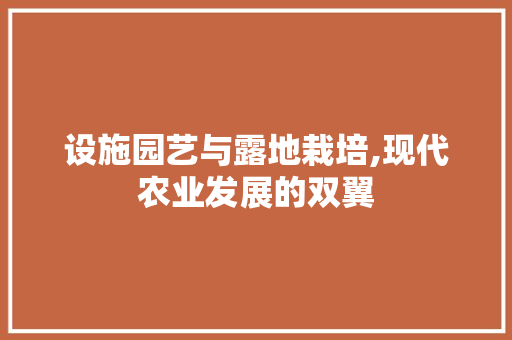 设施园艺与露地栽培,现代农业发展的双翼