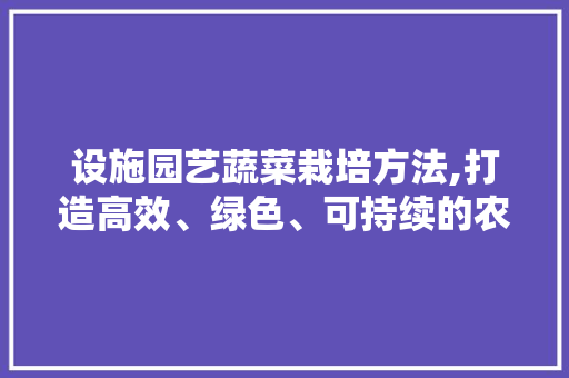 设施园艺蔬菜栽培方法,打造高效、绿色、可持续的农业生产模式