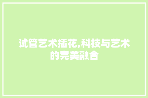 试管艺术插花,科技与艺术的完美融合
