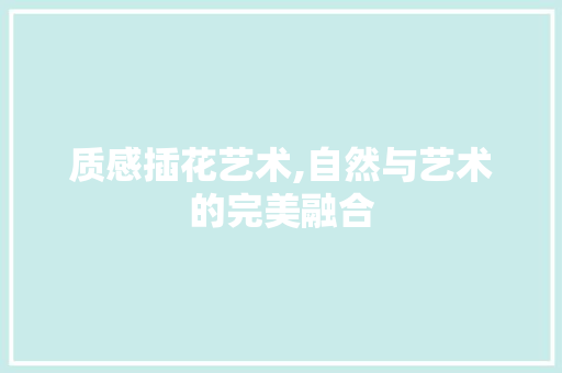 质感插花艺术,自然与艺术的完美融合