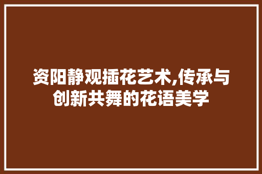 资阳静观插花艺术,传承与创新共舞的花语美学