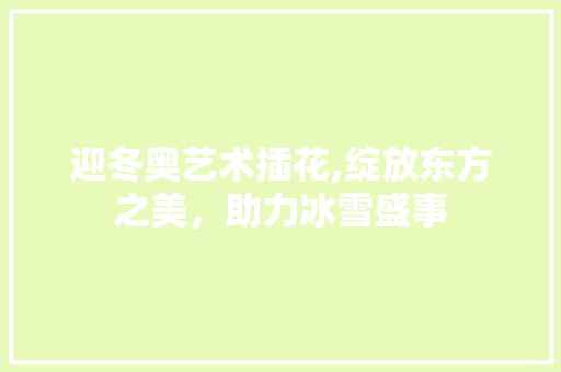 迎冬奥艺术插花,绽放东方之美，助力冰雪盛事