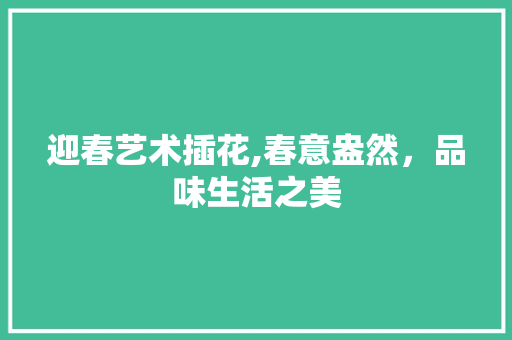 迎春艺术插花,春意盎然，品味生活之美