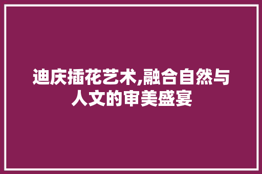 迪庆插花艺术,融合自然与人文的审美盛宴