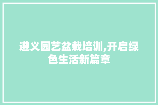遵义园艺盆栽培训,开启绿色生活新篇章